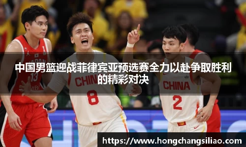 中国男篮迎战菲律宾亚预选赛全力以赴争取胜利的精彩对决